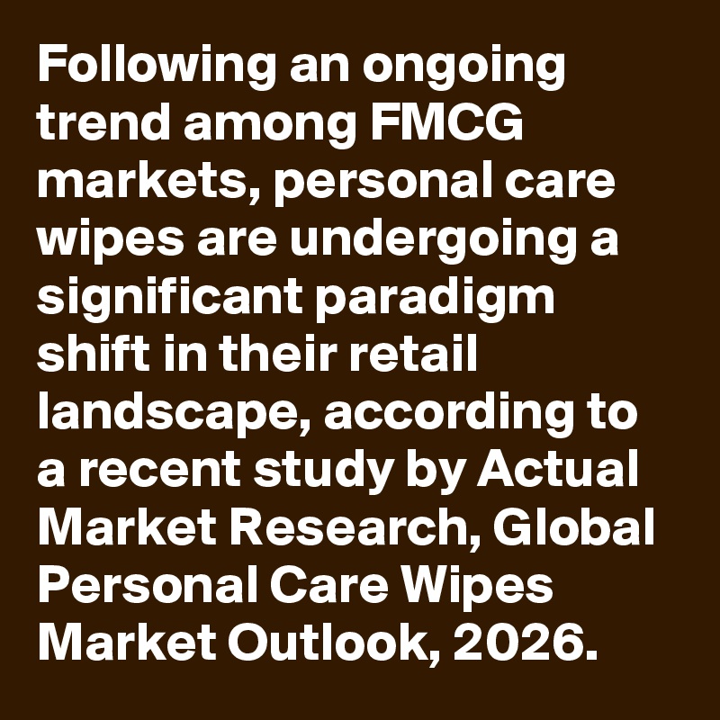 Following an ongoing trend among FMCG markets, personal care wipes are undergoing a significant paradigm shift in their retail landscape, according to a recent study by Actual Market Research, Global Personal Care Wipes Market Outlook, 2026. 