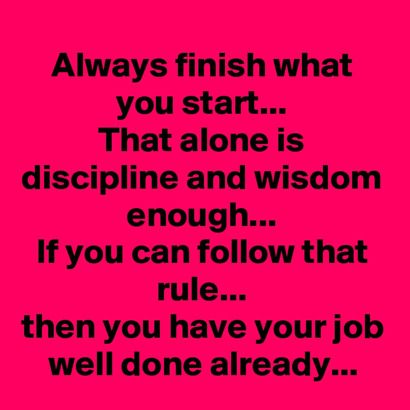 Always finish what you start... That alone is discipline and wisdom ...