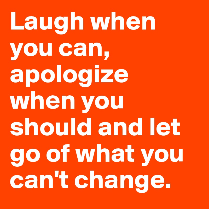 Laugh when you can, apologize when you should and let go of what you can't change.