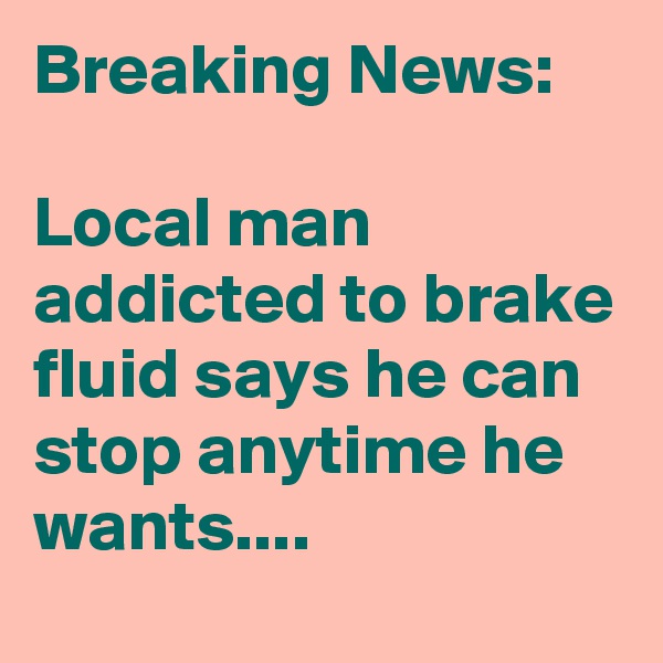 Breaking News:

Local man addicted to brake fluid says he can stop anytime he wants....