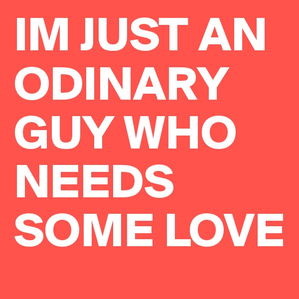 IM JUST AN ODINARY GUY WHO NEEDS SOME LOVE