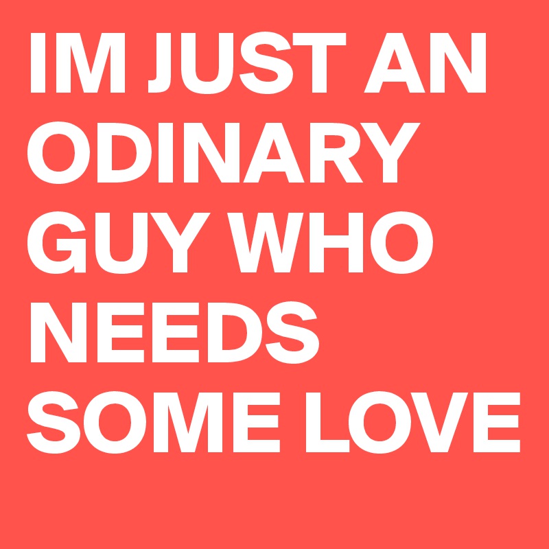 IM JUST AN ODINARY GUY WHO NEEDS SOME LOVE