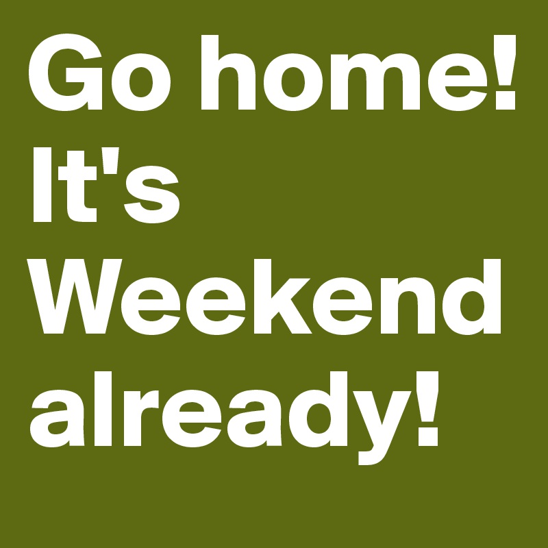 Go home! It's Weekend already!