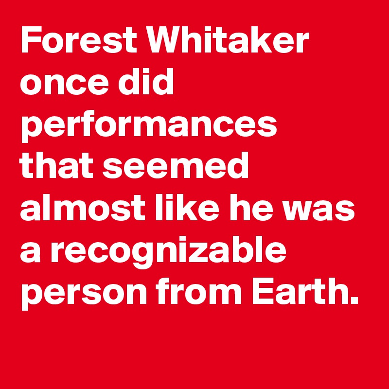 Forest Whitaker once did performances that seemed almost like he was a recognizable person from Earth.