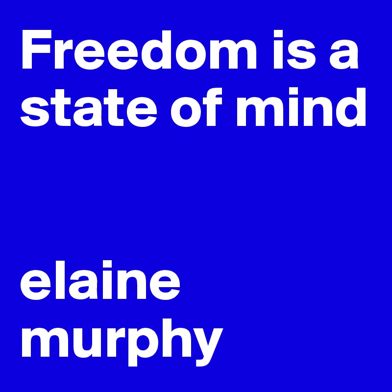 Freedom is a state of mind


elaine murphy