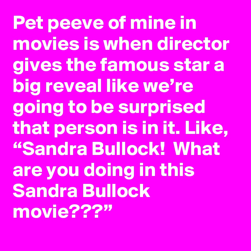 Pet peeve of mine in movies is when director gives the famous star a big reveal like we’re going to be surprised that person is in it. Like, “Sandra Bullock!  What are you doing in this Sandra Bullock movie???”