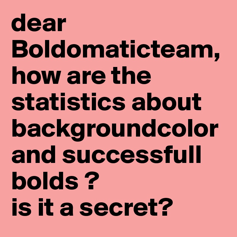 dear Boldomaticteam,
how are the statistics about backgroundcolor and successfull bolds ?
is it a secret?