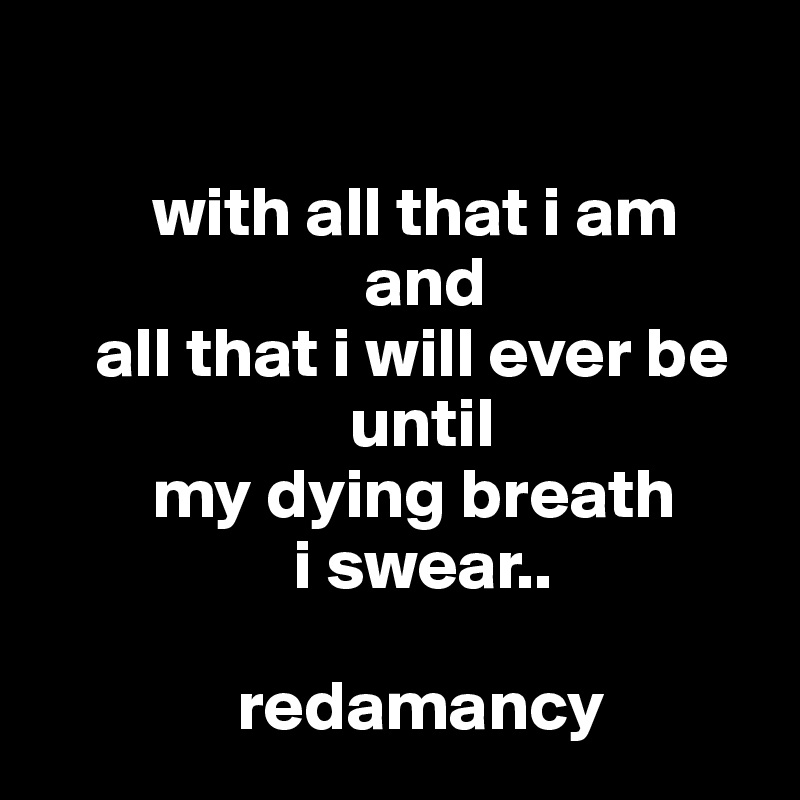           

        with all that i am 
                       and 
    all that i will ever be 
                      until 
        my dying breath
                  i swear..

              redamancy