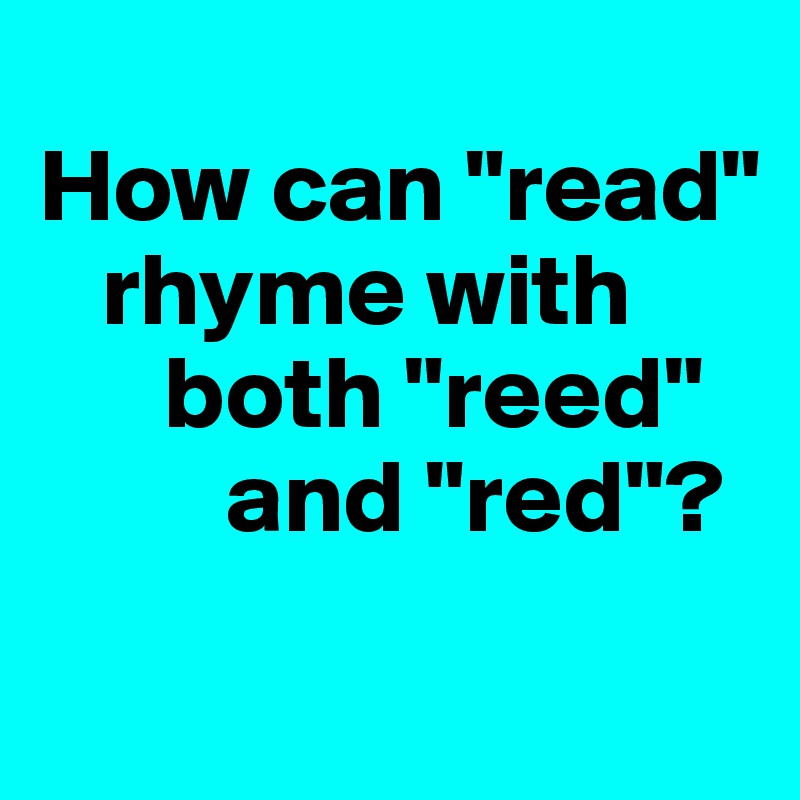 
How can "read"
   rhyme with
      both "reed"
         and "red"?
