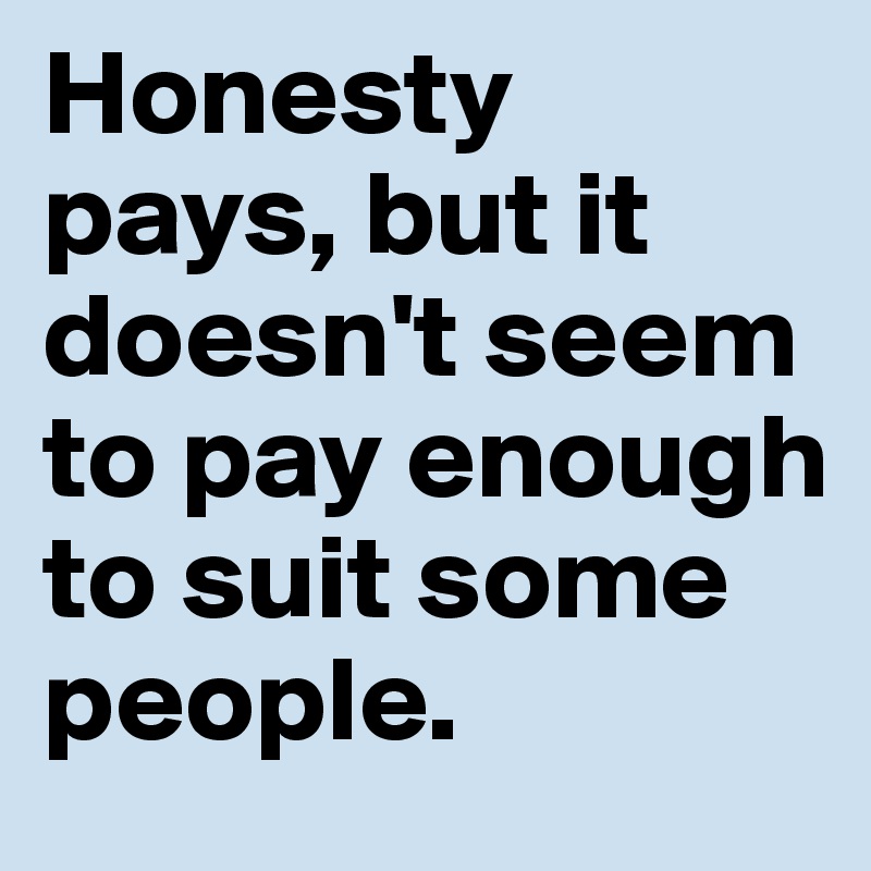 Honesty pays, but it doesn't seem to pay enough to suit some people.