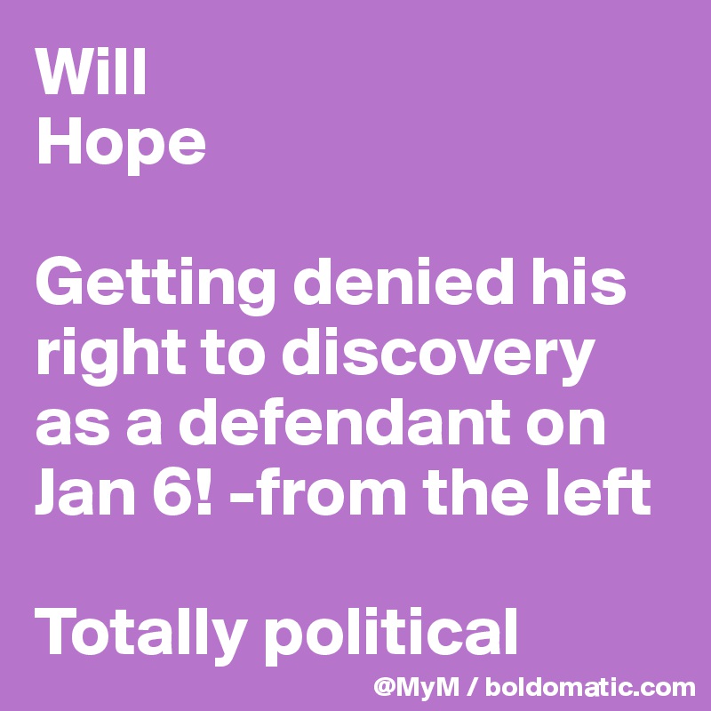 Will
Hope

Getting denied his right to discovery as a defendant on Jan 6! -from the left 

Totally political