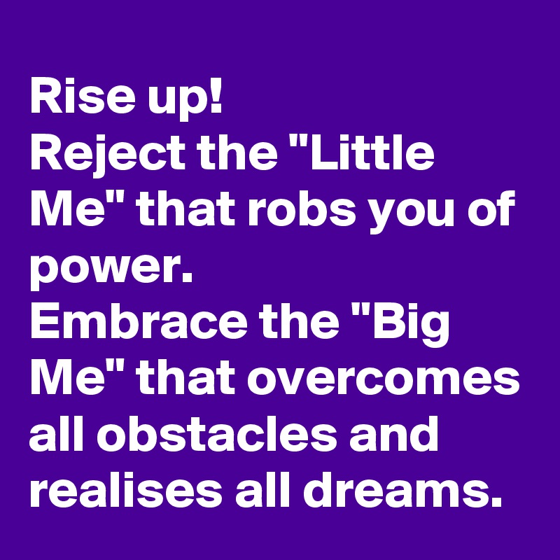 Rise up!
Reject the "Little Me" that robs you of power.
Embrace the "Big Me" that overcomes all obstacles and realises all dreams.