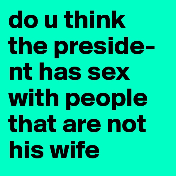 do u think the preside-nt has sex with people that are not his wife