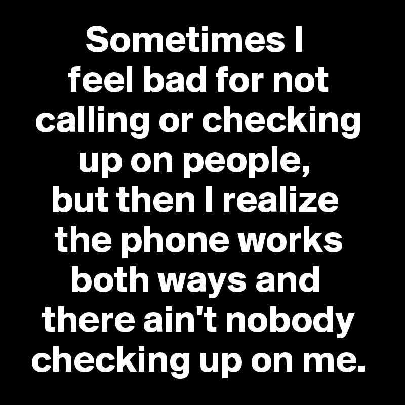 Sometimes I 
feel bad for not calling or checking up on people, 
but then I realize 
the phone works both ways and 
there ain't nobody checking up on me.