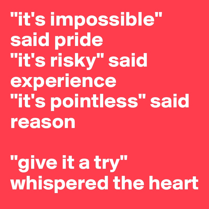 "it's impossible" said pride
"it's risky" said experience
"it's pointless" said reason

"give it a try" whispered the heart