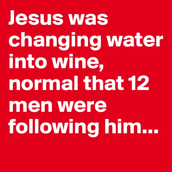 Jesus was changing water into wine, normal that 12 men were following him...