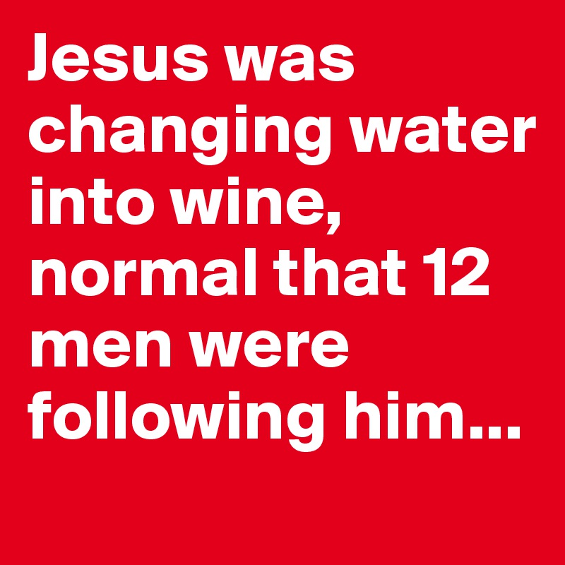 Jesus was changing water into wine, normal that 12 men were following him...