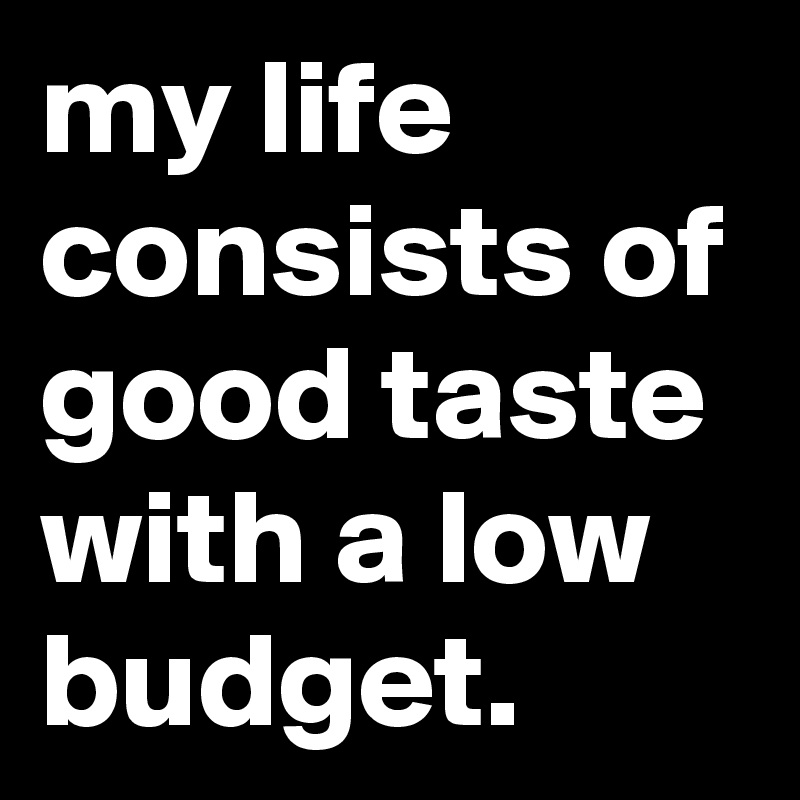 my life consists of good taste with a low budget.