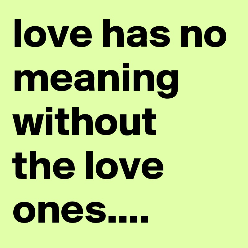 love has no meaning without the love ones....