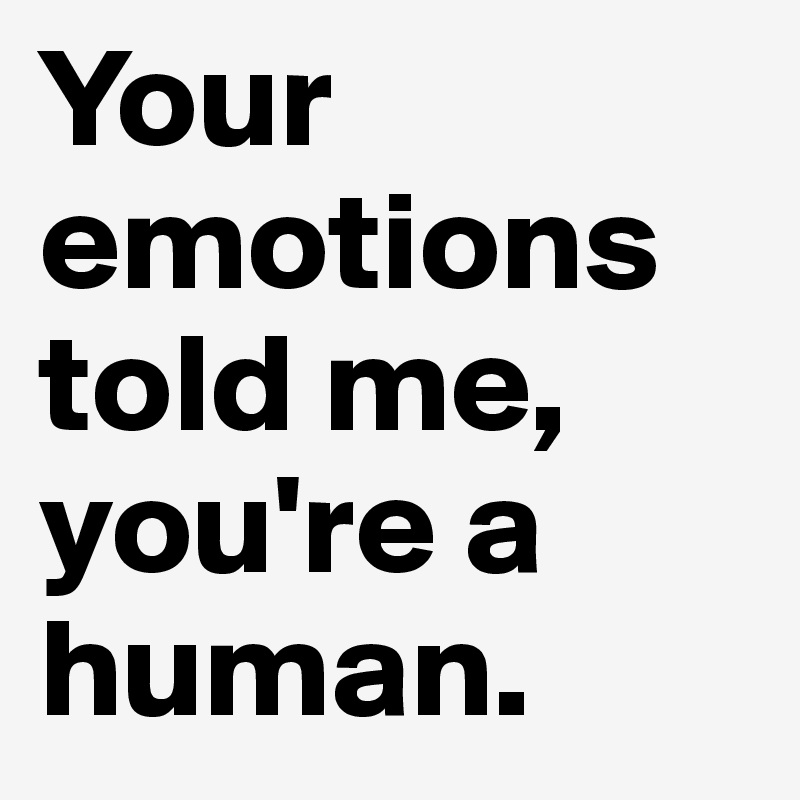 Your emotions told me, you're a human.