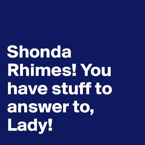 

Shonda Rhimes! You have stuff to answer to, Lady! 