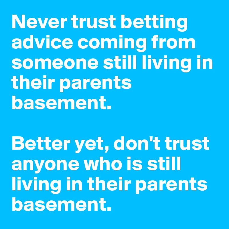 Never trust betting advice coming from someone still living in their parents basement.

Better yet, don't trust anyone who is still living in their parents basement.