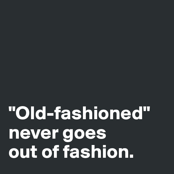 




"Old-fashioned" 
never goes 
out of fashion. 