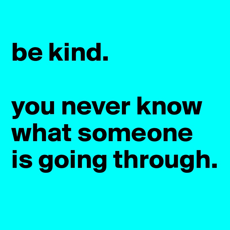 be kind. you never know what someone is going through. - Post by nipase ...