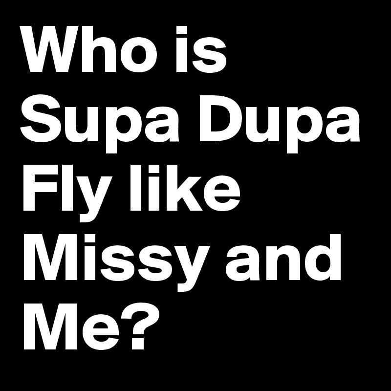 Who is Supa Dupa Fly like Missy and Me? 