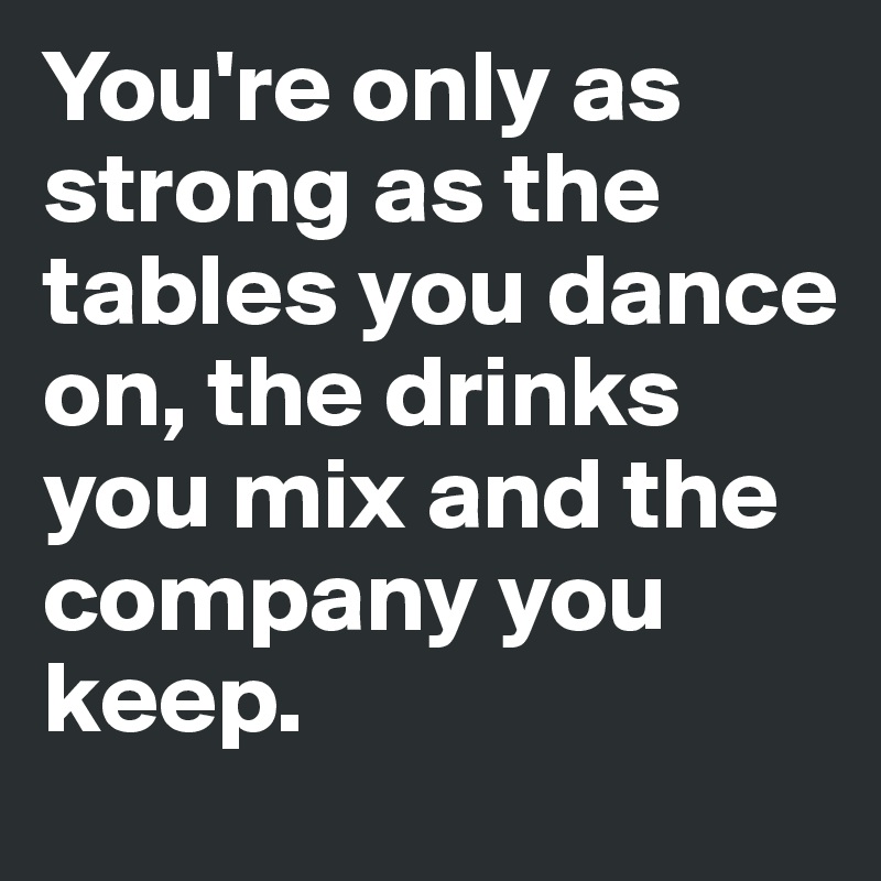 You're only as strong as the tables you dance on, the drinks you mix and the company you keep. 