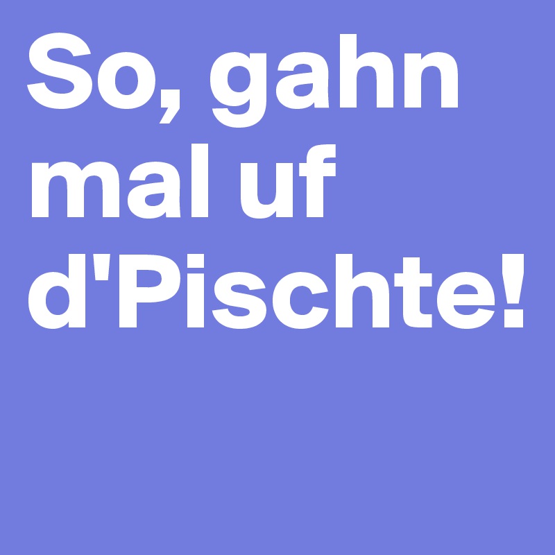 So, gahn mal uf d'Pischte!
