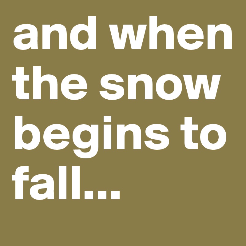 and when the snow begins to fall...