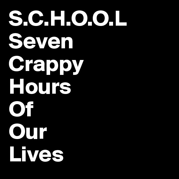 S.C.H.O.O.L
Seven       Crappy 
Hours 
Of 
Our 
Lives