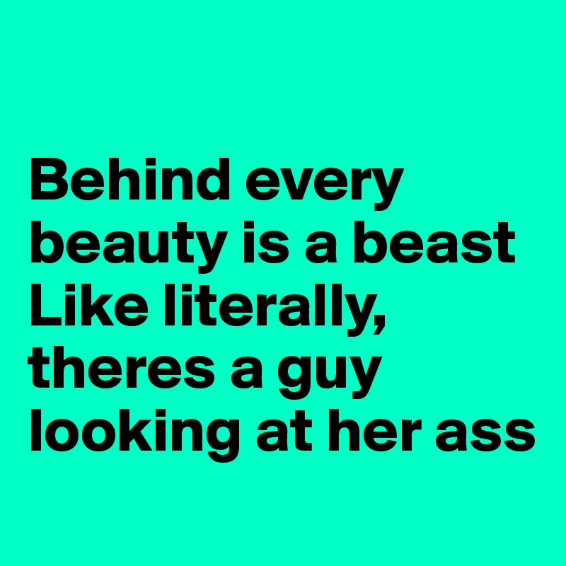 

Behind every beauty is a beast
Like literally, theres a guy looking at her ass 