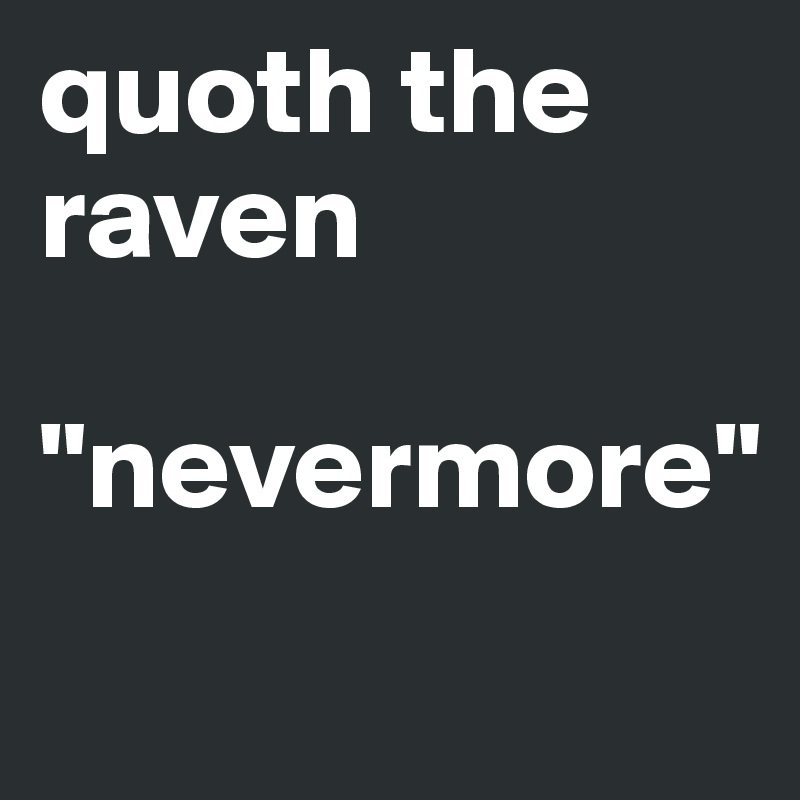 quoth the raven
 "nevermore"
