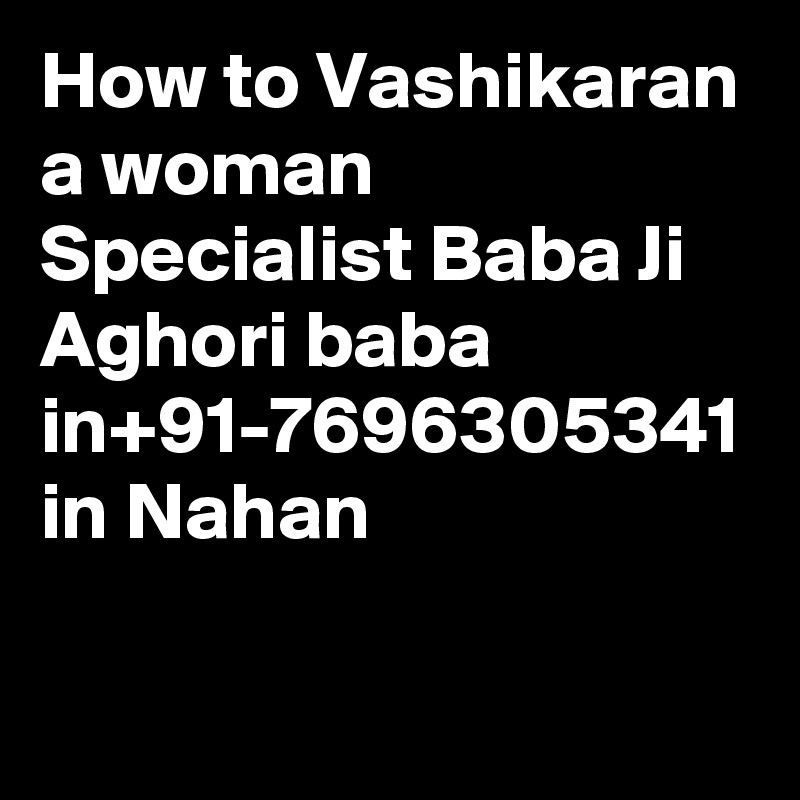 How to Vashikaran a woman Specialist Baba Ji Aghori baba in+91-7696305341 in Nahan
