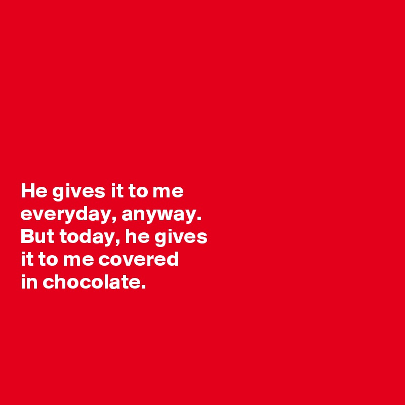 






He gives it to me 
everyday, anyway.
But today, he gives 
it to me covered 
in chocolate. 



