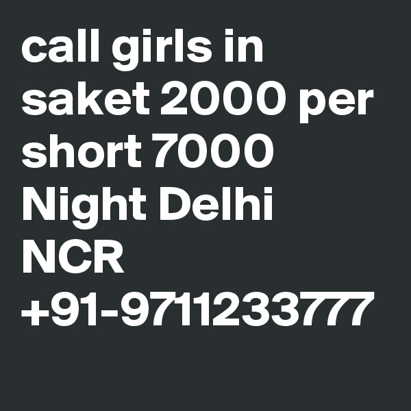 call girls in saket 2000 per short 7000 Night Delhi NCR +91-9711233777