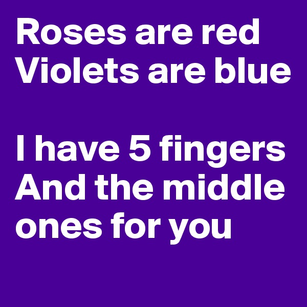 Roses are red
Violets are blue

I have 5 fingers
And the middle ones for you