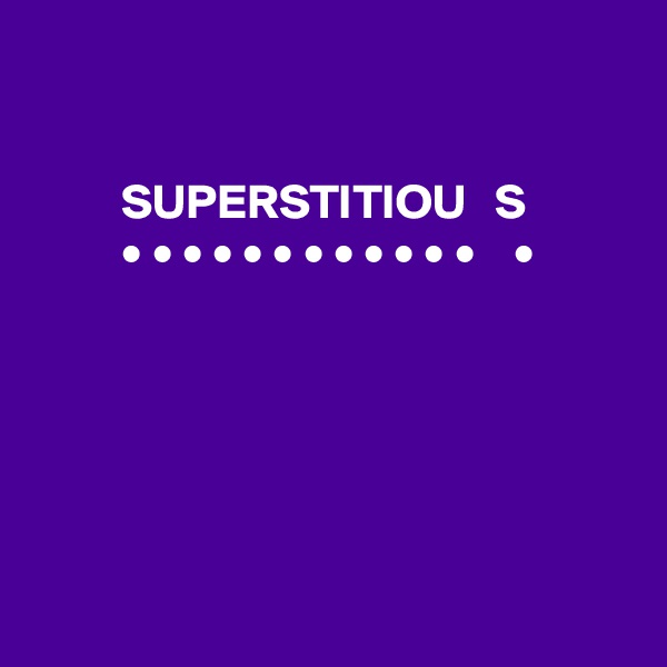 


         SUPERSTITIOU   S
         • • • • • • • • • • • •    •






