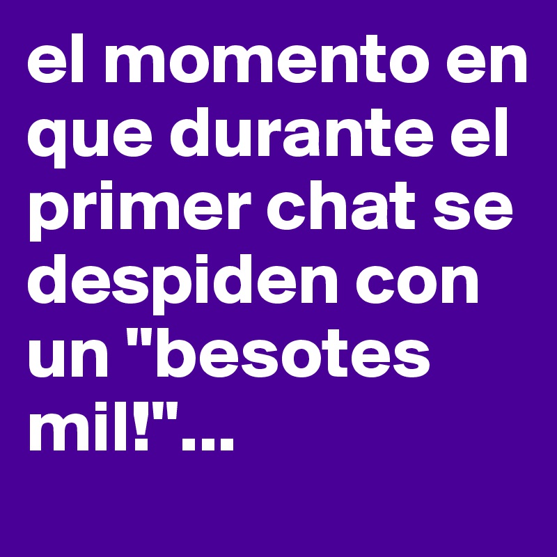 el momento en que durante el primer chat se despiden con un "besotes mil!"...