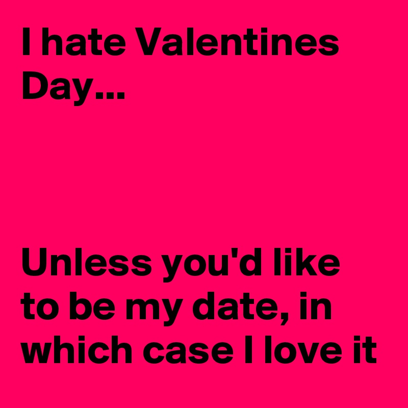 I Hate Valentines Day Unless You D Like To Be My Date In Which Case I Love It Post By Laurieamy On Boldomatic