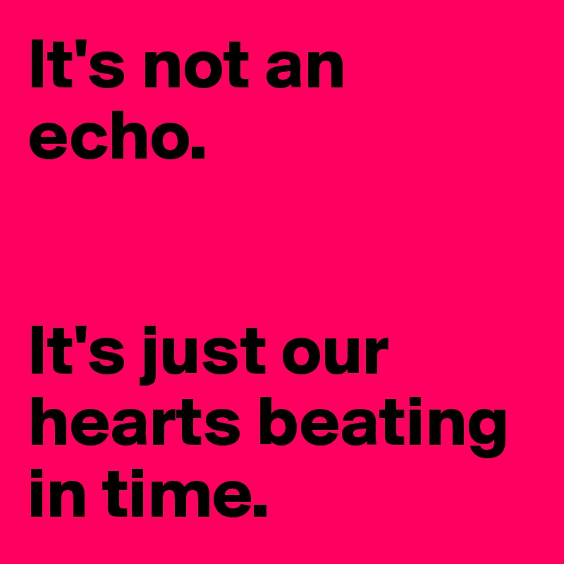 It's not an echo.


It's just our hearts beating in time.