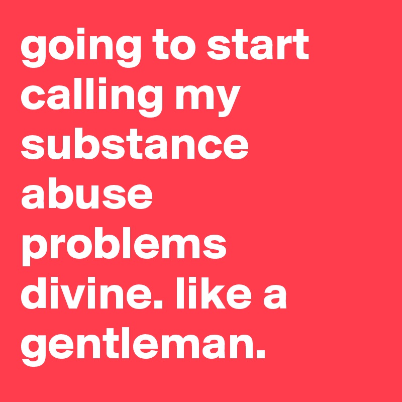 going to start calling my substance abuse problems divine. like a gentleman.