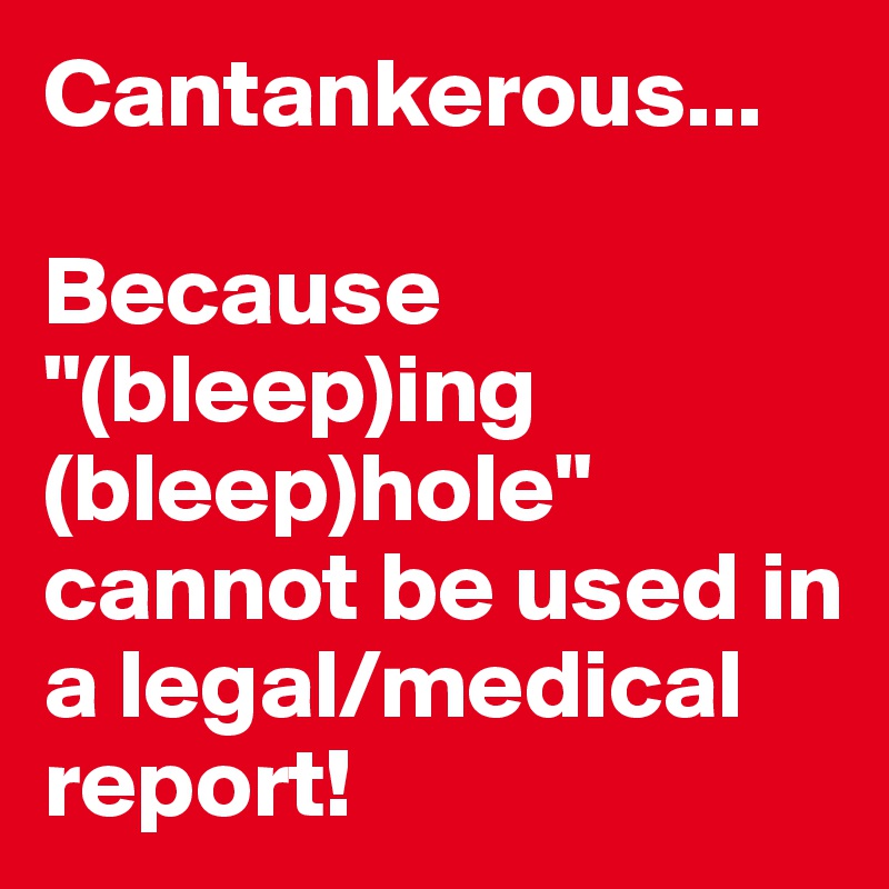 Cantankerous...

Because "(bleep)ing (bleep)hole" cannot be used in a legal/medical report!