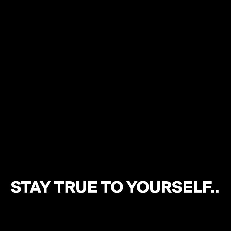 









STAY TRUE TO YOURSELF..
