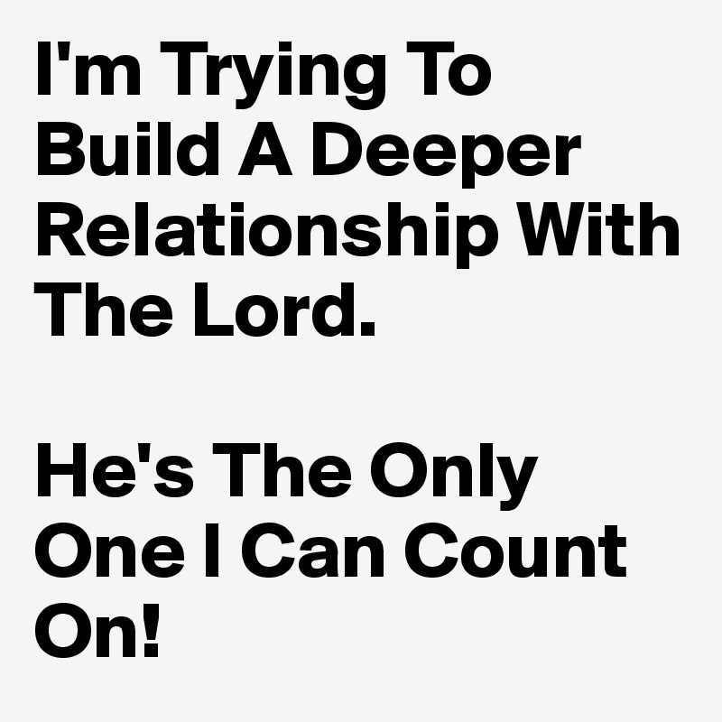 I'm Trying To Build A Deeper Relationship With The Lord.

He's The Only One I Can Count On!