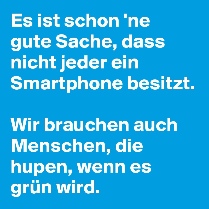Es ist schon 'ne gute Sache, dass nicht jeder ein Smartphone besitzt.

Wir brauchen auch Menschen, die hupen, wenn es grün wird.