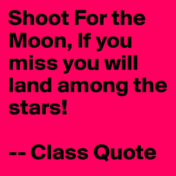 Shoot For the Moon, If you miss you will land among the stars!

-- Class Quote