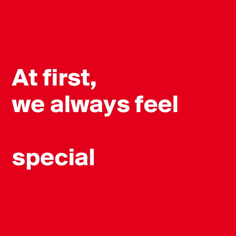 

At first,
we always feel

special

